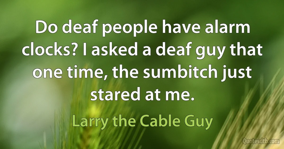 Do deaf people have alarm clocks? I asked a deaf guy that one time, the sumbitch just stared at me. (Larry the Cable Guy)