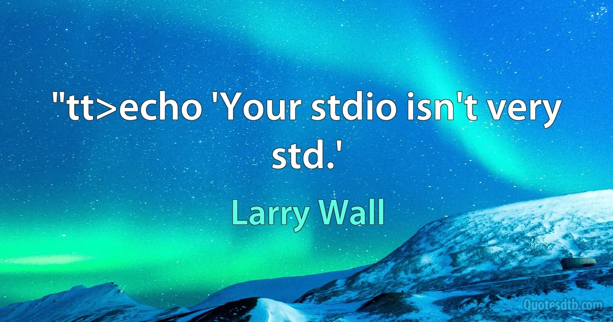 "tt>echo 'Your stdio isn't very std.' (Larry Wall)