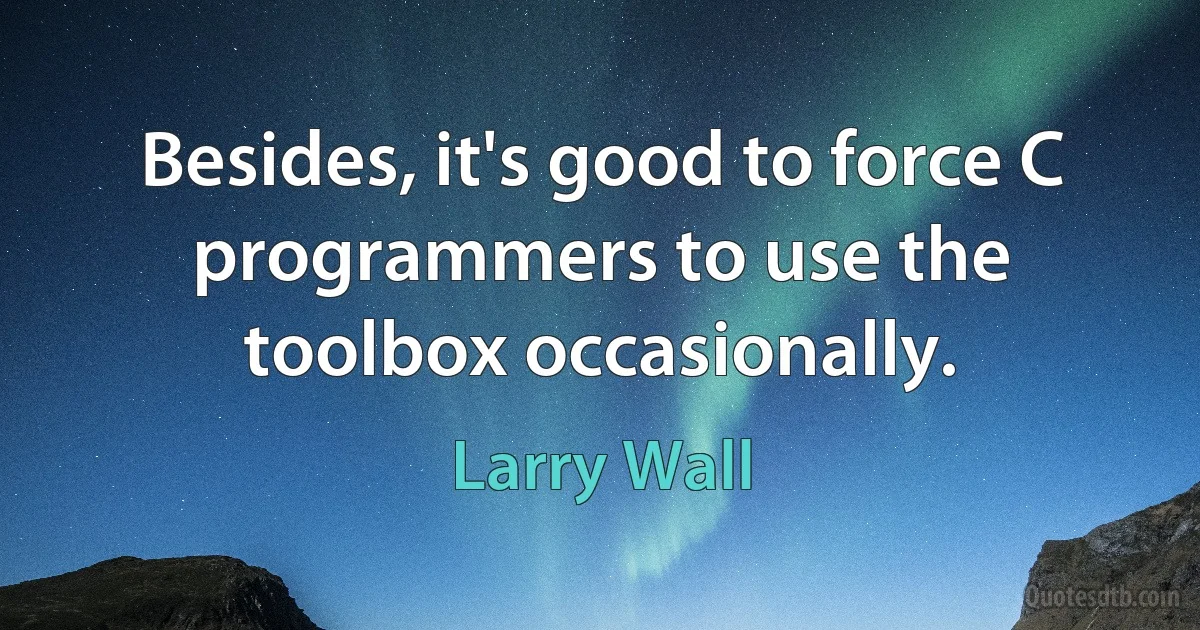 Besides, it's good to force C programmers to use the toolbox occasionally. (Larry Wall)