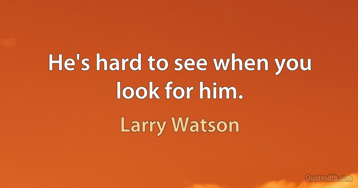 He's hard to see when you look for him. (Larry Watson)