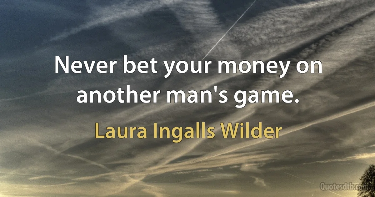 Never bet your money on another man's game. (Laura Ingalls Wilder)