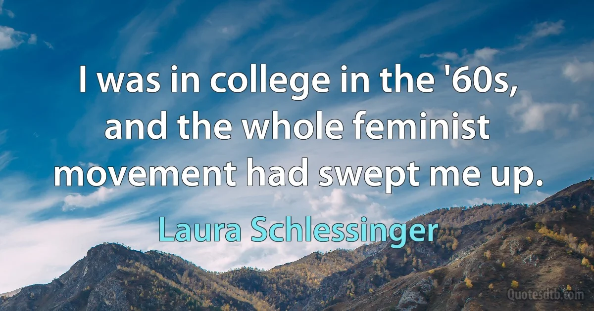 I was in college in the '60s, and the whole feminist movement had swept me up. (Laura Schlessinger)