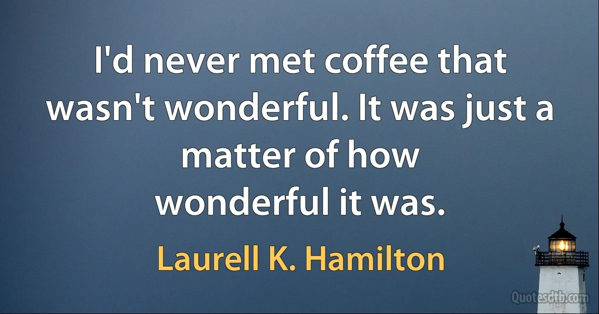 I'd never met coffee that wasn't wonderful. It was just a matter of how
wonderful it was. (Laurell K. Hamilton)