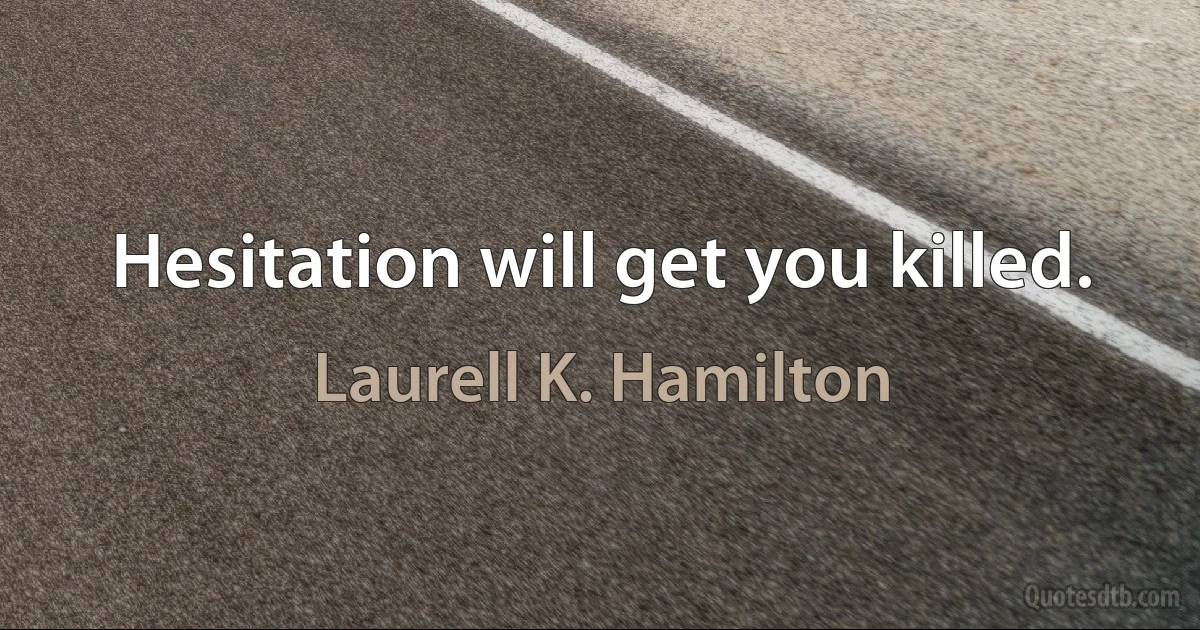 Hesitation will get you killed. (Laurell K. Hamilton)