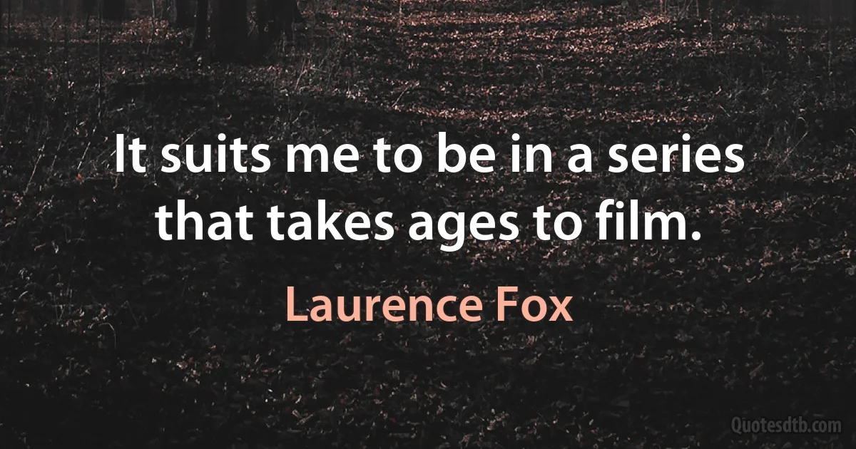 It suits me to be in a series that takes ages to film. (Laurence Fox)