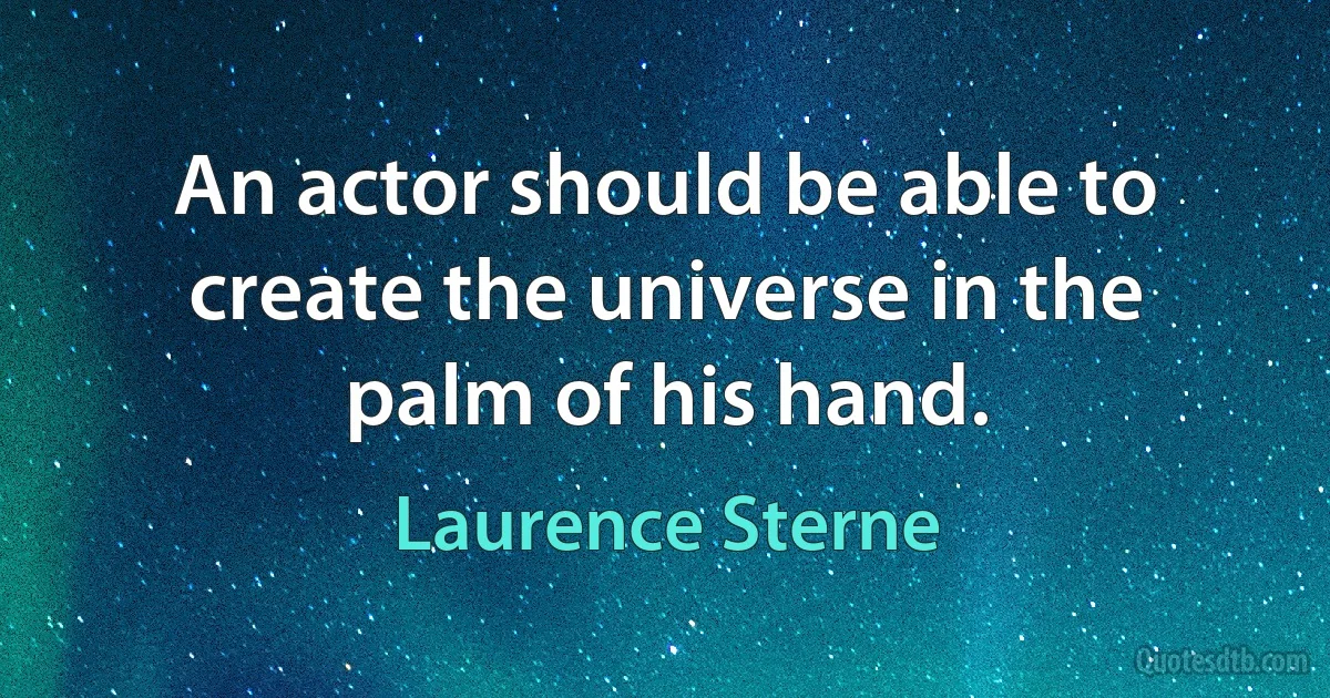 An actor should be able to create the universe in the palm of his hand. (Laurence Sterne)