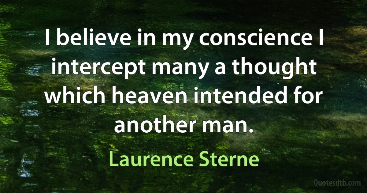 I believe in my conscience I intercept many a thought which heaven intended for another man. (Laurence Sterne)