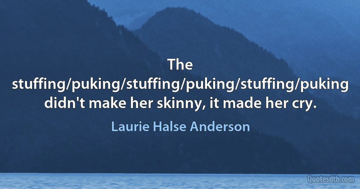 The stuffing/puking/stuffing/puking/stuffing/puking didn't make her skinny, it made her cry. (Laurie Halse Anderson)