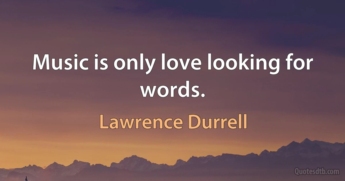 Music is only love looking for words. (Lawrence Durrell)