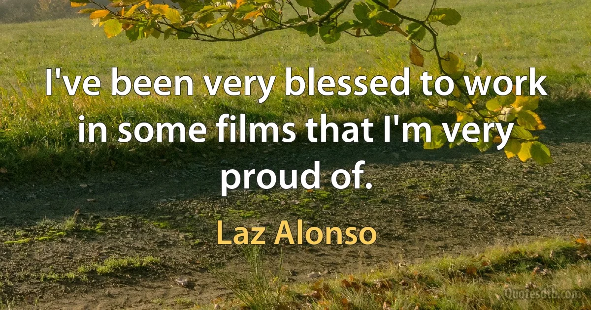 I've been very blessed to work in some films that I'm very proud of. (Laz Alonso)