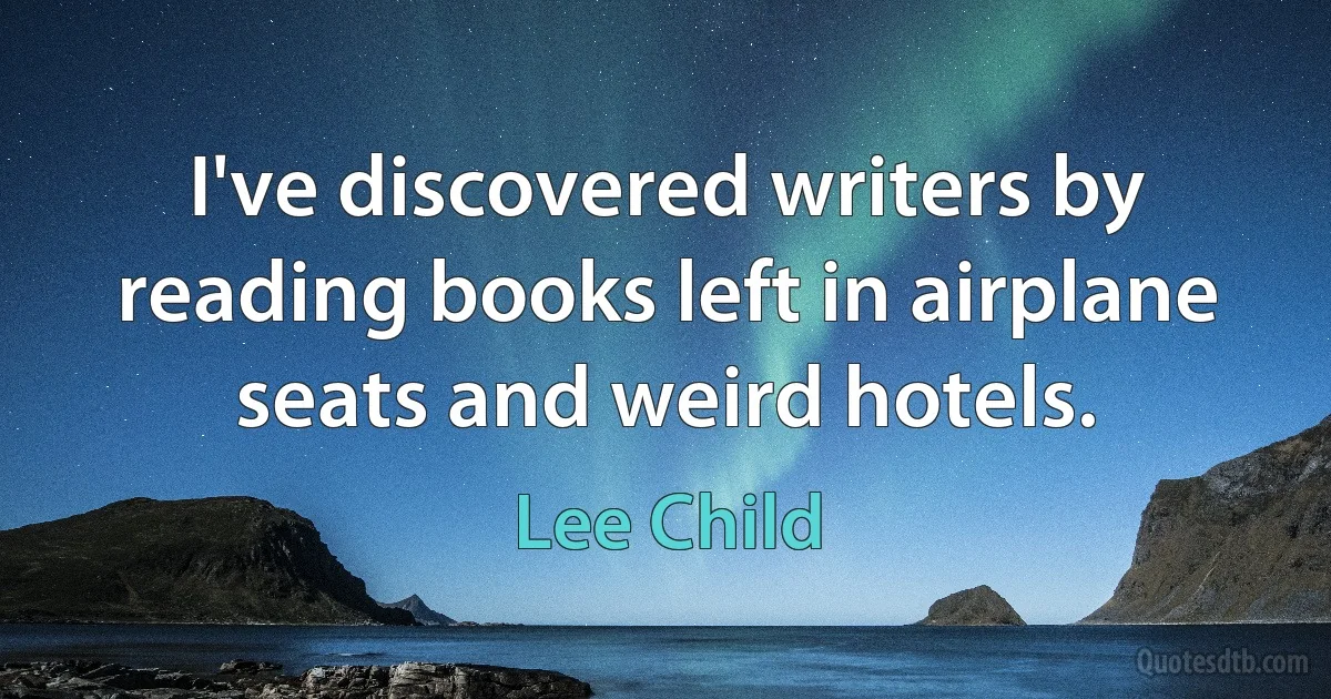 I've discovered writers by reading books left in airplane seats and weird hotels. (Lee Child)