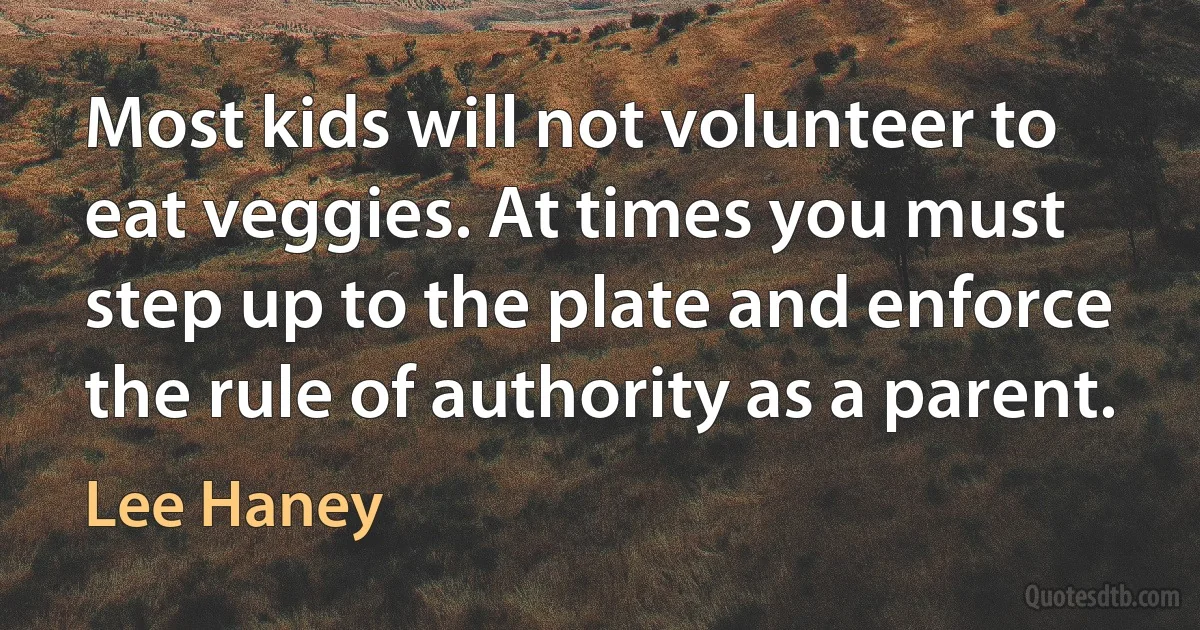 Most kids will not volunteer to eat veggies. At times you must step up to the plate and enforce the rule of authority as a parent. (Lee Haney)