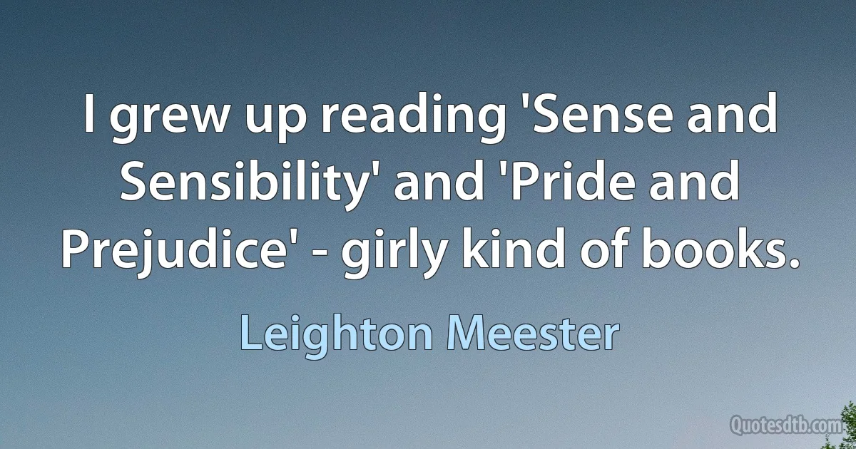 I grew up reading 'Sense and Sensibility' and 'Pride and Prejudice' - girly kind of books. (Leighton Meester)