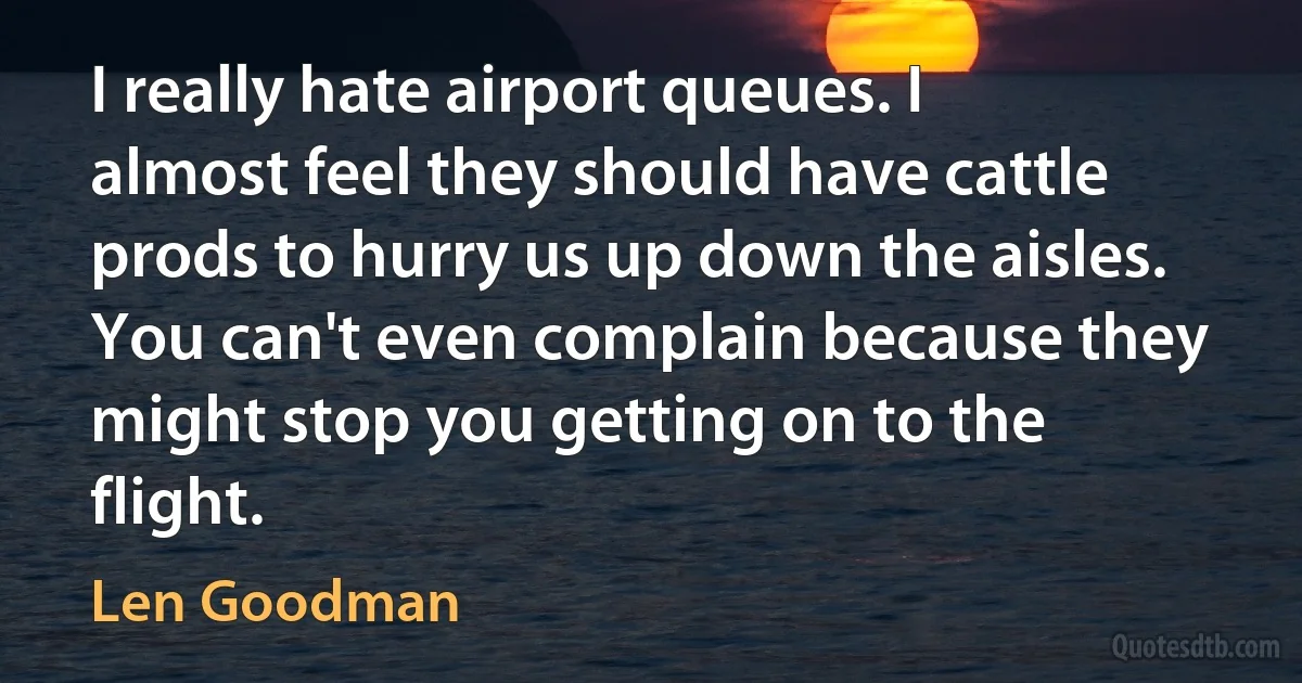 I really hate airport queues. I almost feel they should have cattle prods to hurry us up down the aisles. You can't even complain because they might stop you getting on to the flight. (Len Goodman)