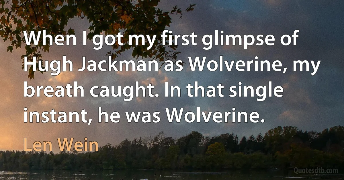 When I got my first glimpse of Hugh Jackman as Wolverine, my breath caught. In that single instant, he was Wolverine. (Len Wein)