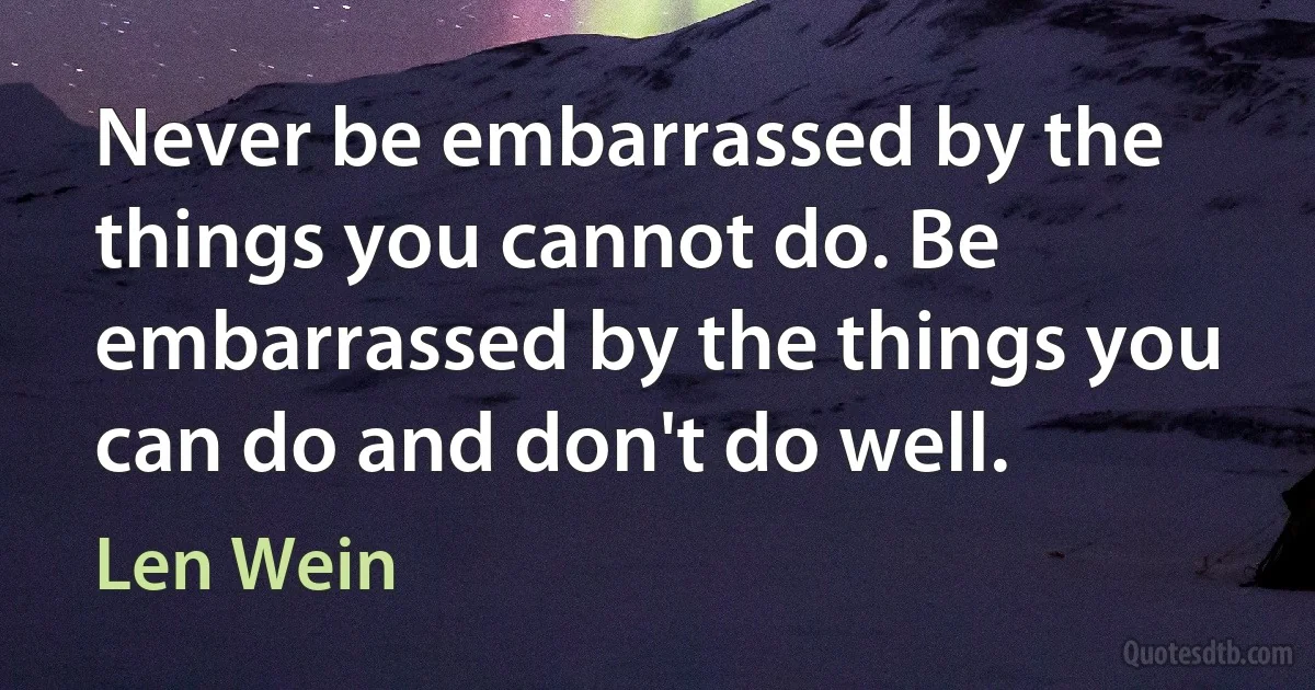 Never be embarrassed by the things you cannot do. Be embarrassed by the things you can do and don't do well. (Len Wein)