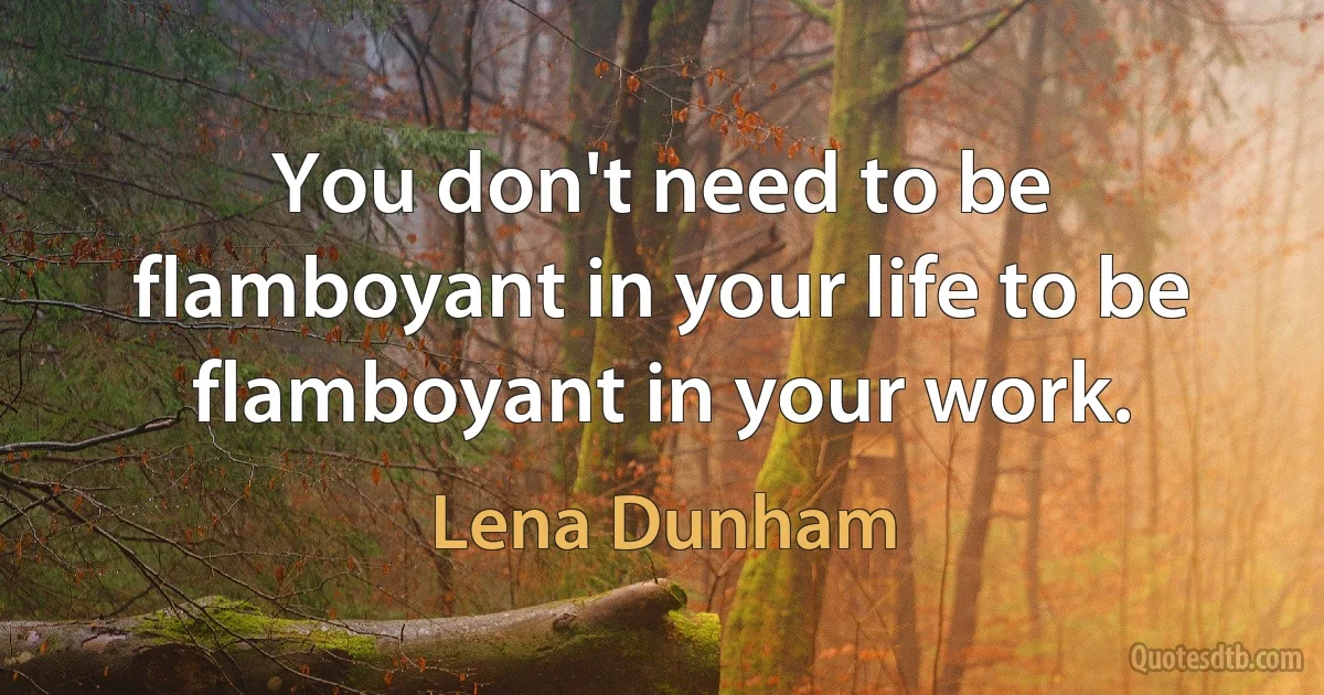 You don't need to be flamboyant in your life to be flamboyant in your work. (Lena Dunham)