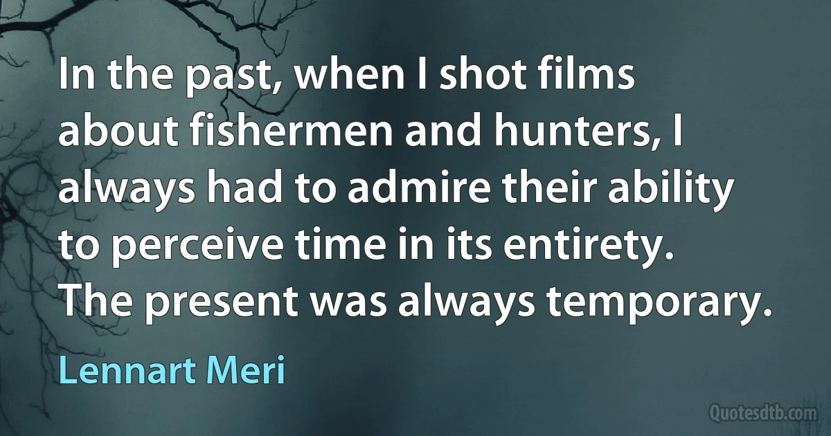 In the past, when I shot films about fishermen and hunters, I always had to admire their ability to perceive time in its entirety. The present was always temporary. (Lennart Meri)