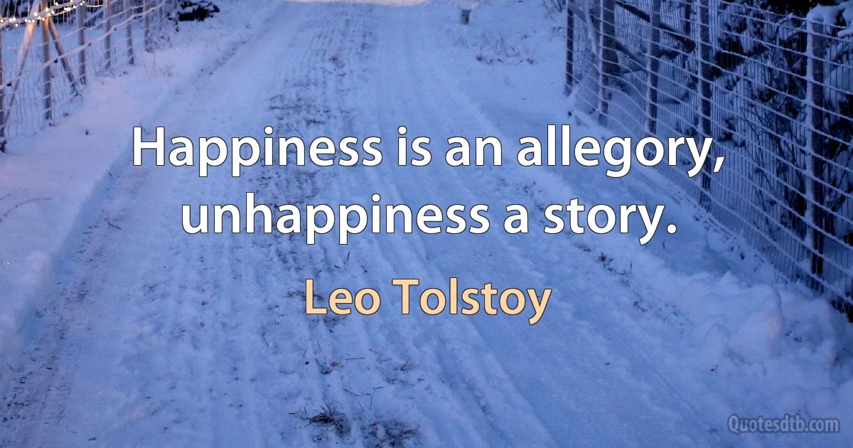 Happiness is an allegory, unhappiness a story. (Leo Tolstoy)