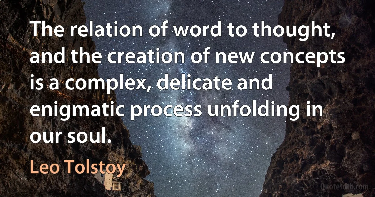 The relation of word to thought, and the creation of new concepts is a complex, delicate and enigmatic process unfolding in our soul. (Leo Tolstoy)