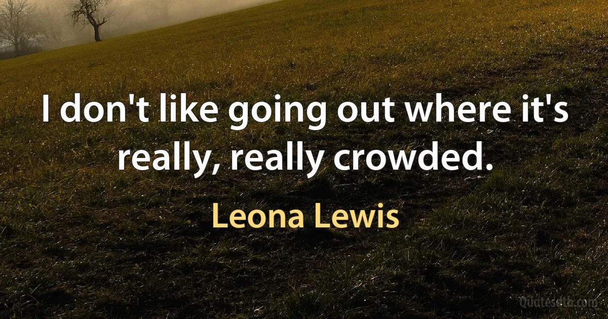 I don't like going out where it's really, really crowded. (Leona Lewis)