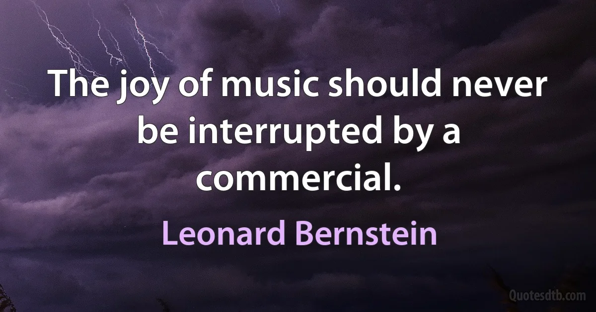 The joy of music should never be interrupted by a commercial. (Leonard Bernstein)