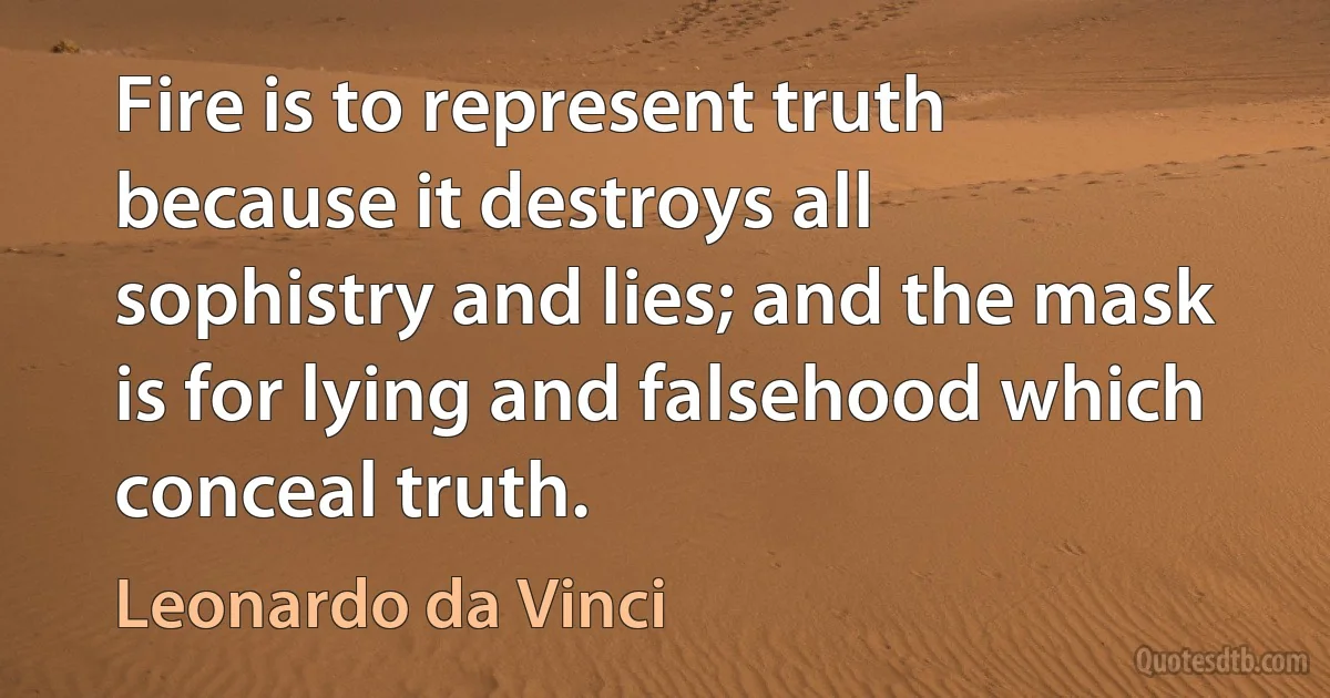 Fire is to represent truth because it destroys all sophistry and lies; and the mask is for lying and falsehood which conceal truth. (Leonardo da Vinci)