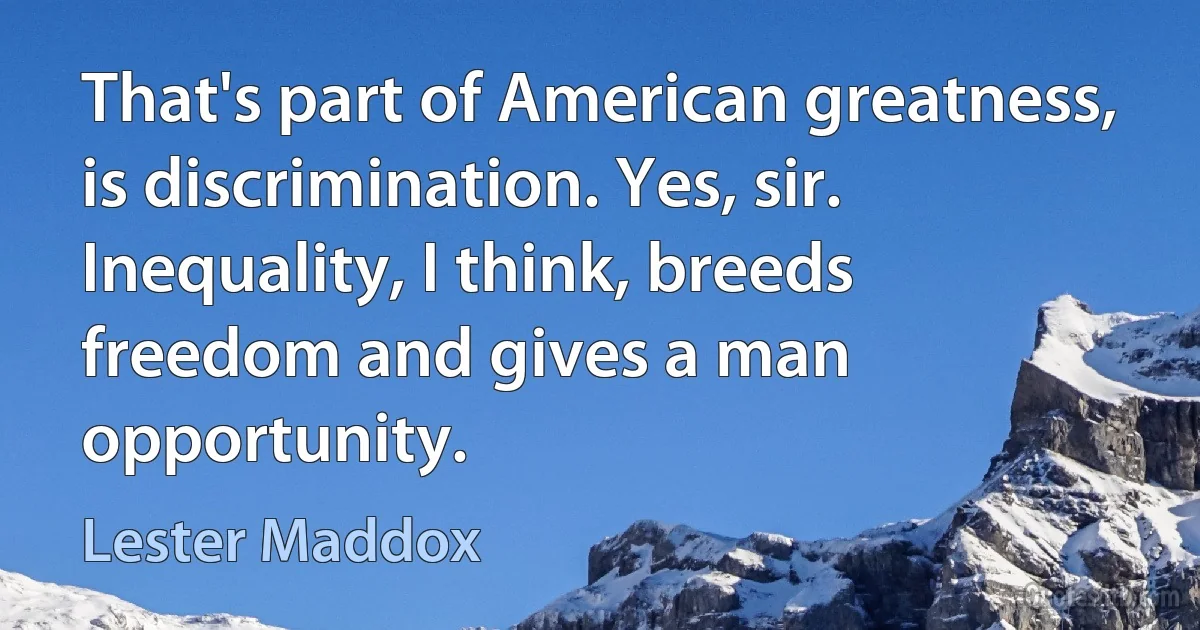 That's part of American greatness, is discrimination. Yes, sir. Inequality, I think, breeds freedom and gives a man opportunity. (Lester Maddox)