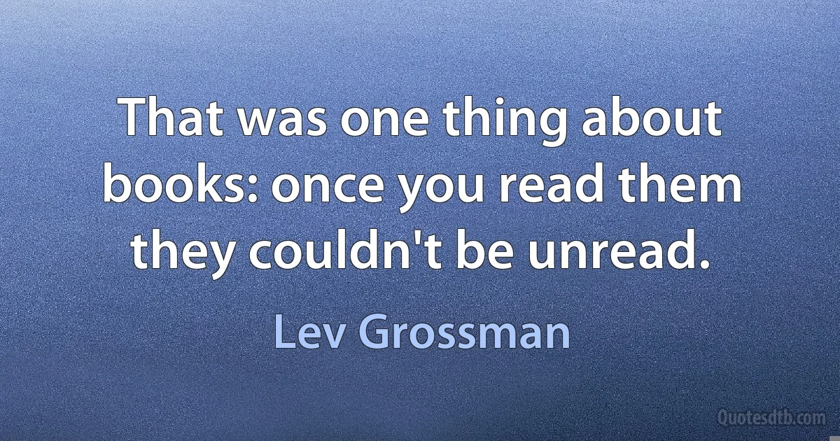 That was one thing about books: once you read them they couldn't be unread. (Lev Grossman)