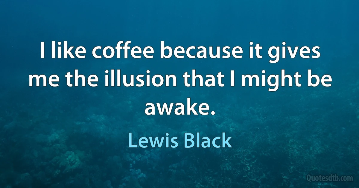 I like coffee because it gives me the illusion that I might be awake. (Lewis Black)