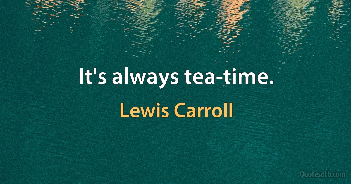 It's always tea-time. (Lewis Carroll)