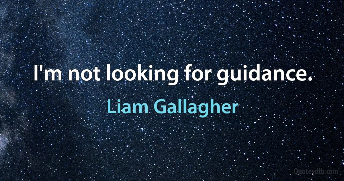 I'm not looking for guidance. (Liam Gallagher)