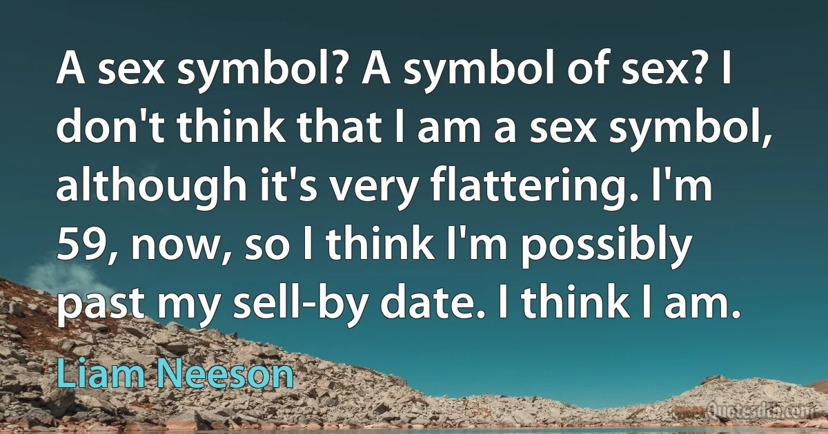 A sex symbol? A symbol of sex? I don't think that I am a sex symbol, although it's very flattering. I'm 59, now, so I think I'm possibly past my sell-by date. I think I am. (Liam Neeson)