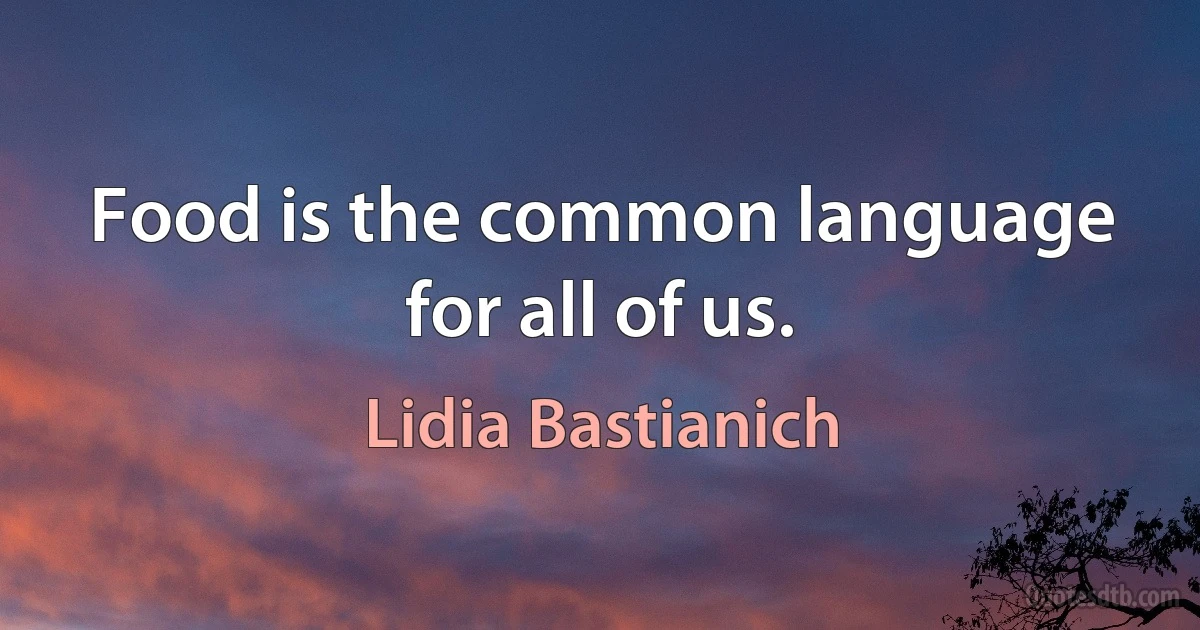 Food is the common language for all of us. (Lidia Bastianich)