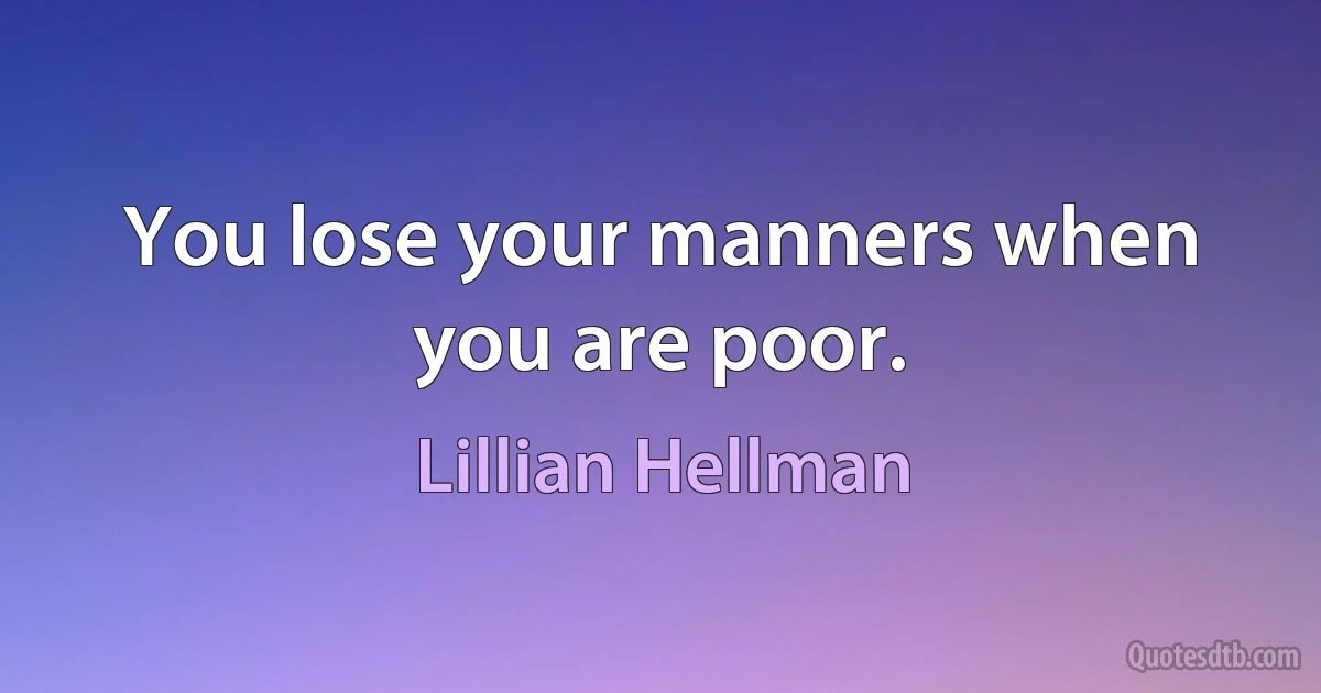 You lose your manners when you are poor. (Lillian Hellman)