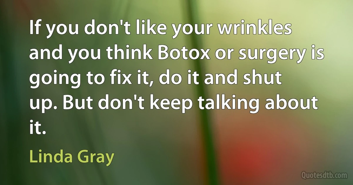 If you don't like your wrinkles and you think Botox or surgery is going to fix it, do it and shut up. But don't keep talking about it. (Linda Gray)