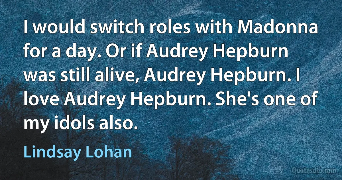 I would switch roles with Madonna for a day. Or if Audrey Hepburn was still alive, Audrey Hepburn. I love Audrey Hepburn. She's one of my idols also. (Lindsay Lohan)