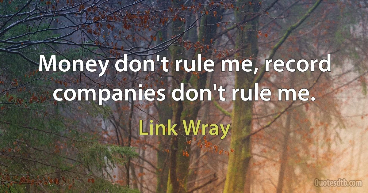 Money don't rule me, record companies don't rule me. (Link Wray)