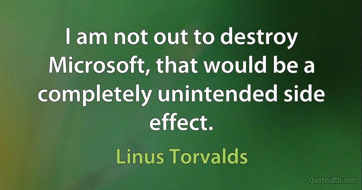 I am not out to destroy Microsoft, that would be a completely unintended side effect. (Linus Torvalds)