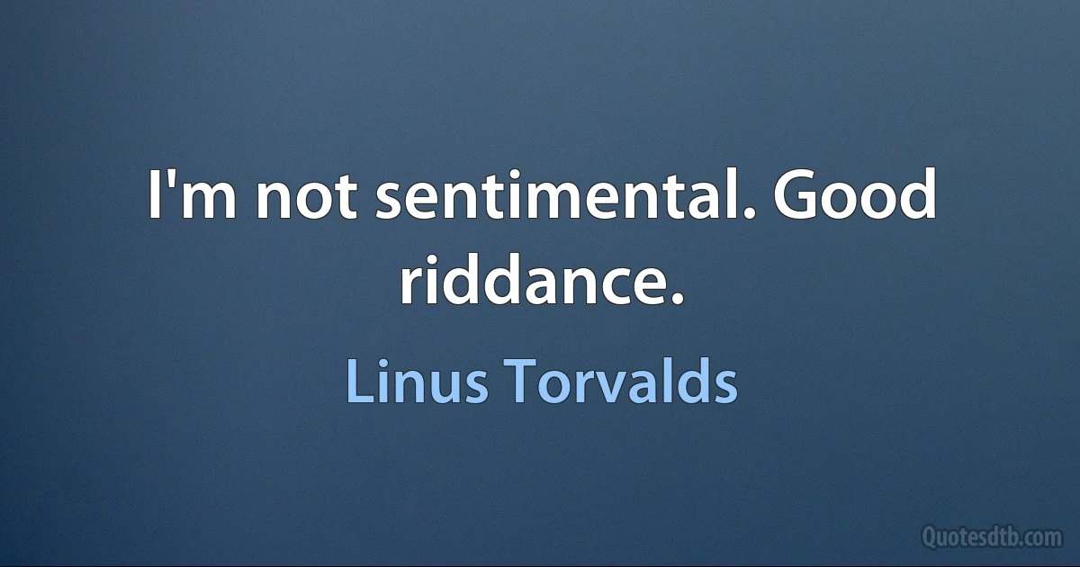 I'm not sentimental. Good riddance. (Linus Torvalds)