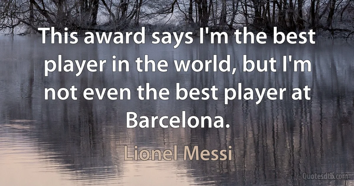 This award says I'm the best player in the world, but I'm not even the best player at Barcelona. (Lionel Messi)