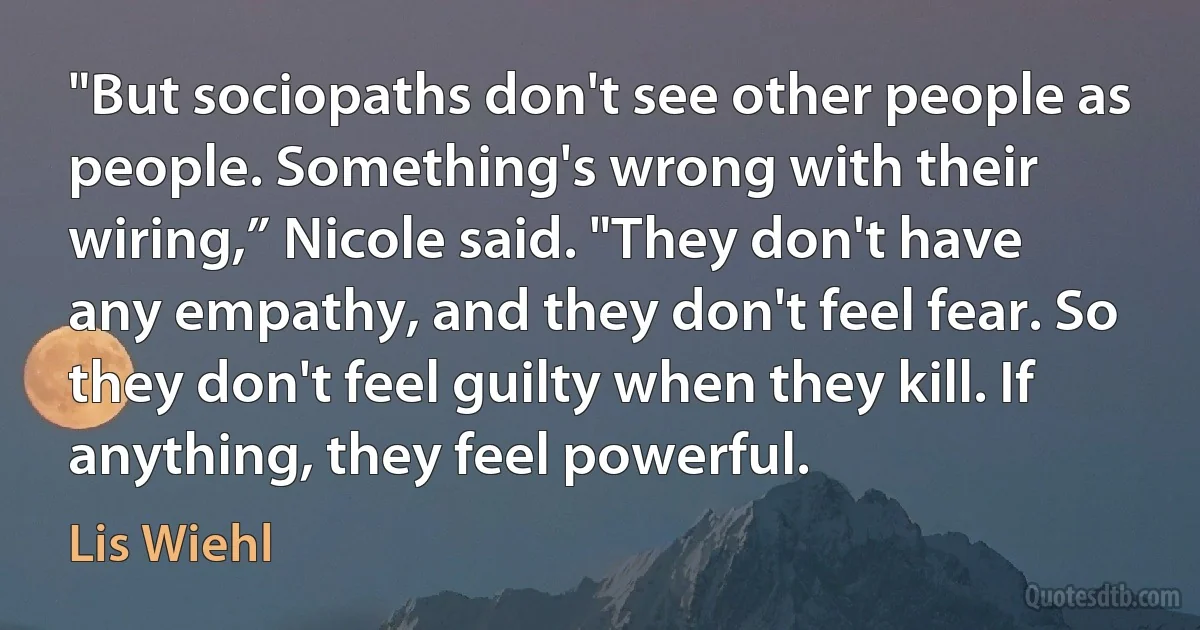 "But sociopaths don't see other people as people. Something's wrong with their wiring,” Nicole said. "They don't have any empathy, and they don't feel fear. So they don't feel guilty when they kill. If anything, they feel powerful. (Lis Wiehl)