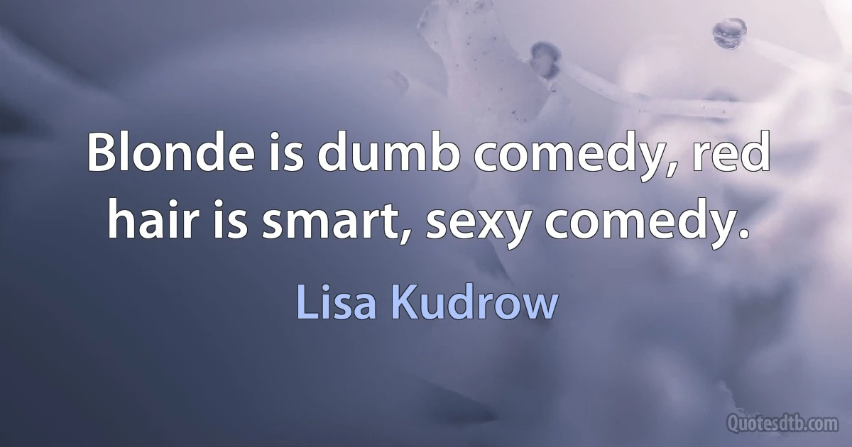 Blonde is dumb comedy, red hair is smart, sexy comedy. (Lisa Kudrow)