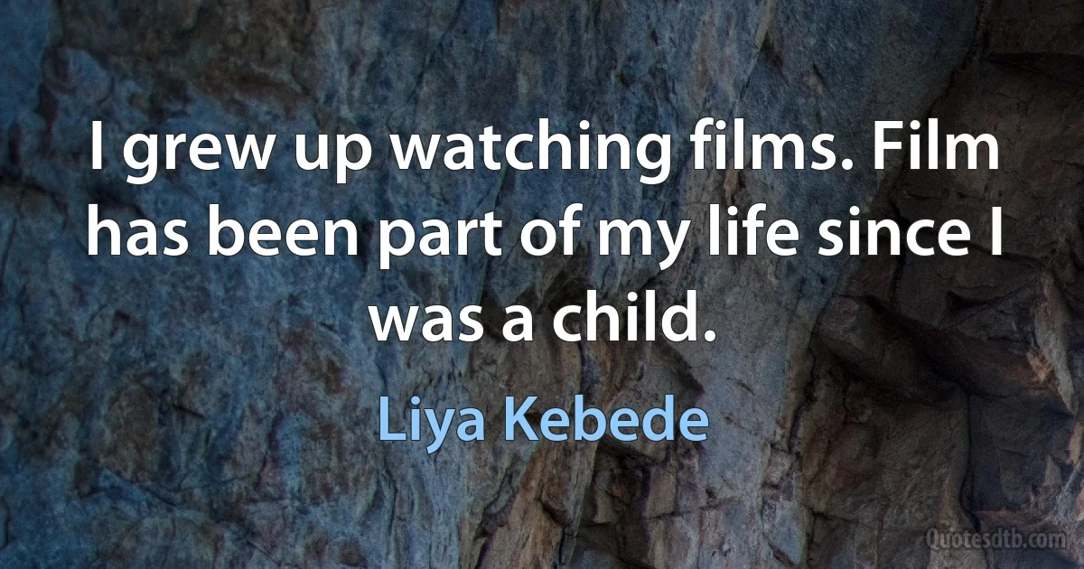 I grew up watching films. Film has been part of my life since I was a child. (Liya Kebede)