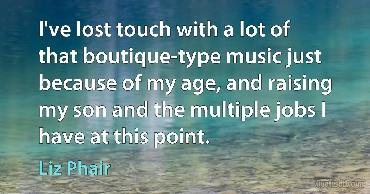 I've lost touch with a lot of that boutique-type music just because of my age, and raising my son and the multiple jobs I have at this point. (Liz Phair)