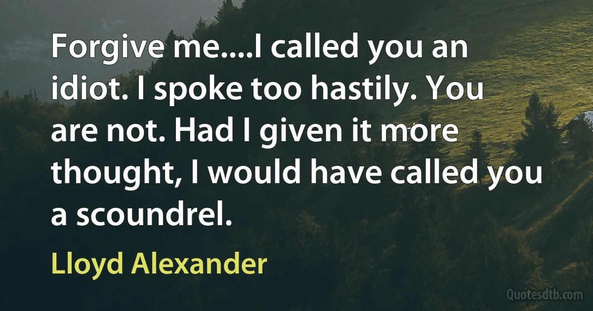 Forgive me....I called you an idiot. I spoke too hastily. You are not. Had I given it more thought, I would have called you a scoundrel. (Lloyd Alexander)