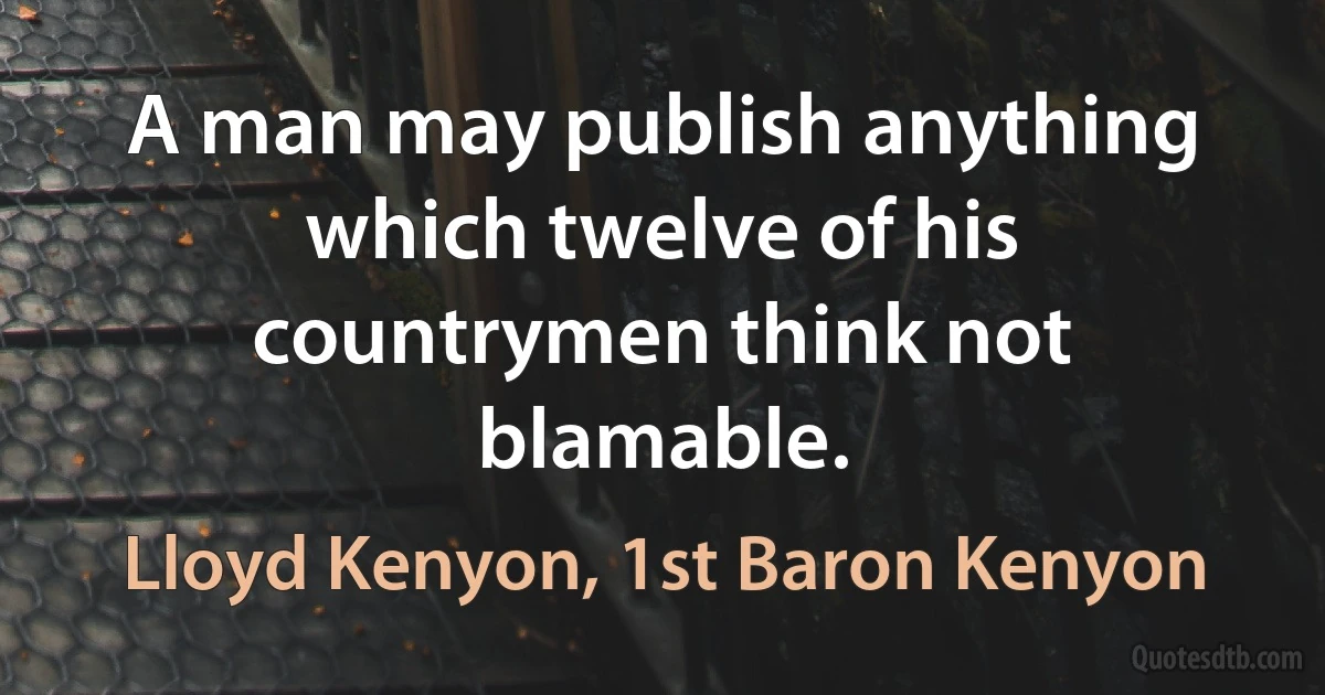 A man may publish anything which twelve of his countrymen think not blamable. (Lloyd Kenyon, 1st Baron Kenyon)