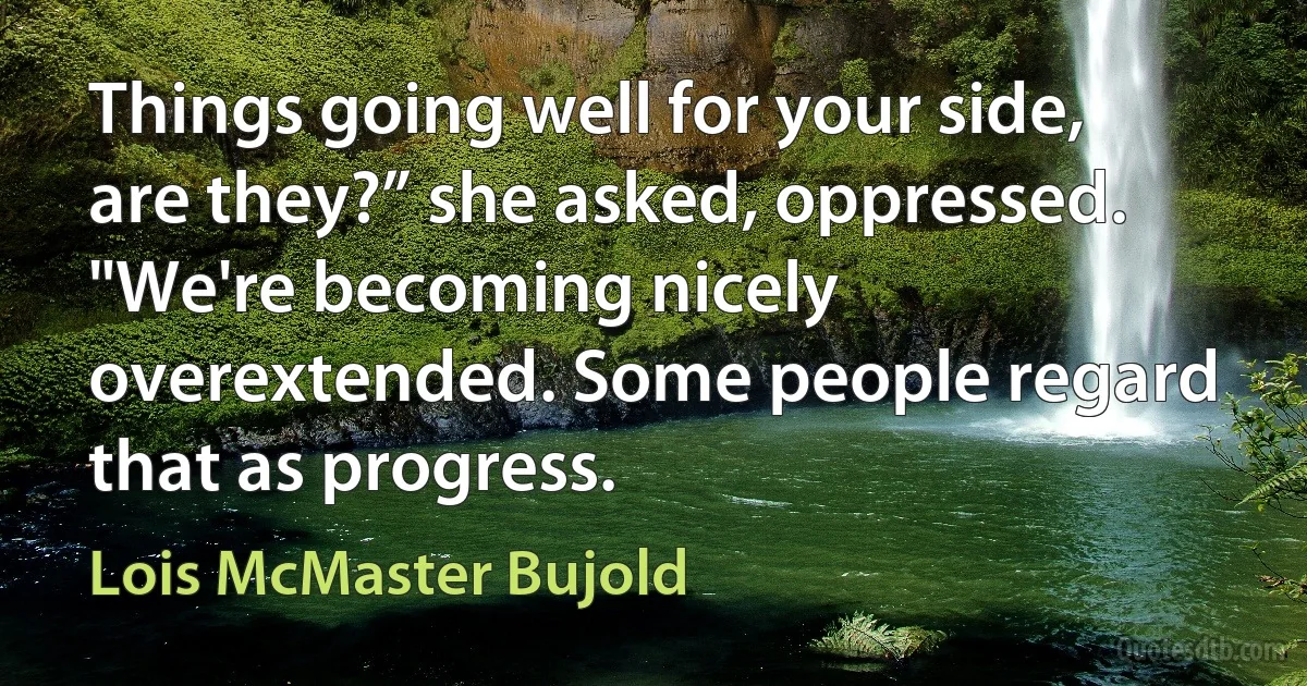 Things going well for your side, are they?” she asked, oppressed.
"We're becoming nicely overextended. Some people regard that as progress. (Lois McMaster Bujold)