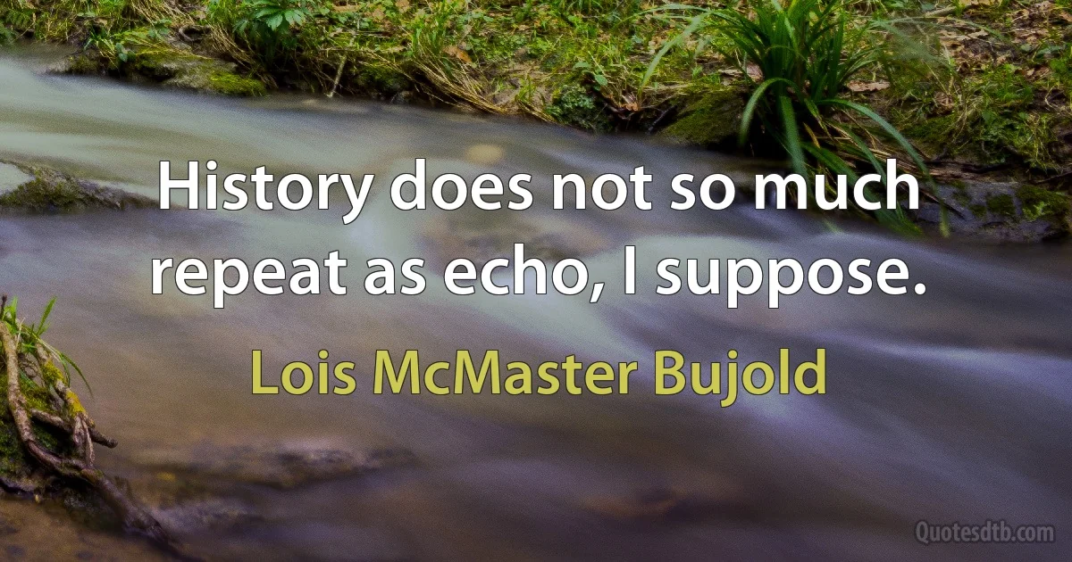 History does not so much repeat as echo, I suppose. (Lois McMaster Bujold)