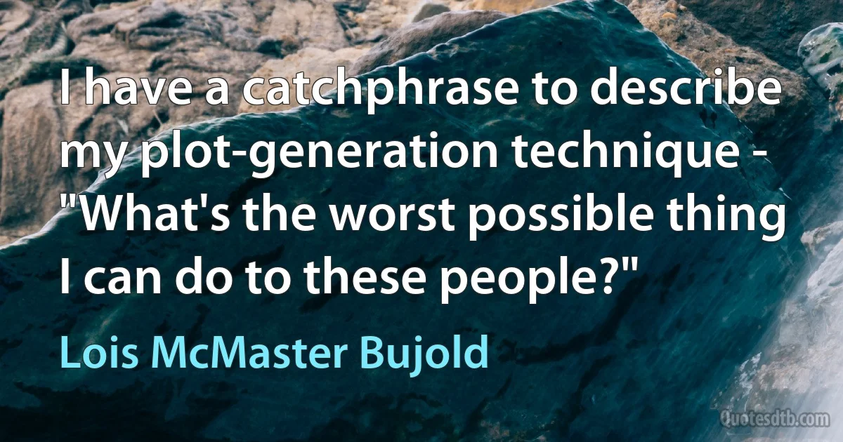 I have a catchphrase to describe my plot-generation technique - "What's the worst possible thing I can do to these people?" (Lois McMaster Bujold)